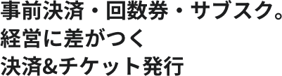 事前決済・回数券・サブスク。経営に差がつく決済&チケット発行